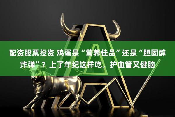 配资股票投资 鸡蛋是“营养佳品”还是“胆固醇炸弹”？上了年纪这样吃，护血管又健脑