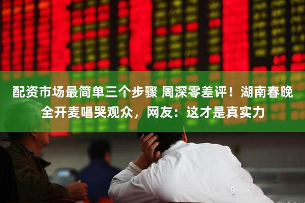 配资市场最简单三个步骤 周深零差评！湖南春晚全开麦唱哭观众，网友：这才是真实力