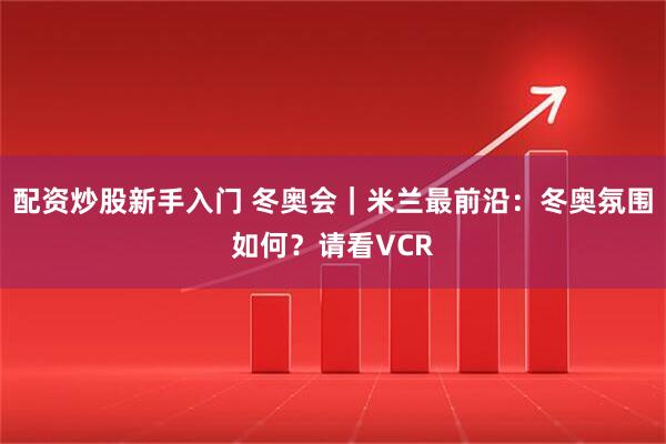 配资炒股新手入门 冬奥会｜米兰最前沿：冬奥氛围如何？请看VCR