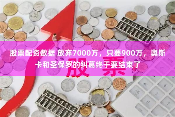 股票配资数据 放弃7000万,只要900万,奥斯卡和圣保罗的纠葛终于要结束了