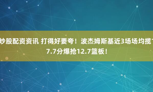 炒股配资资讯 打得好要夸！波杰姆斯基近3场场均揽17.7分爆抢12.7篮板！
