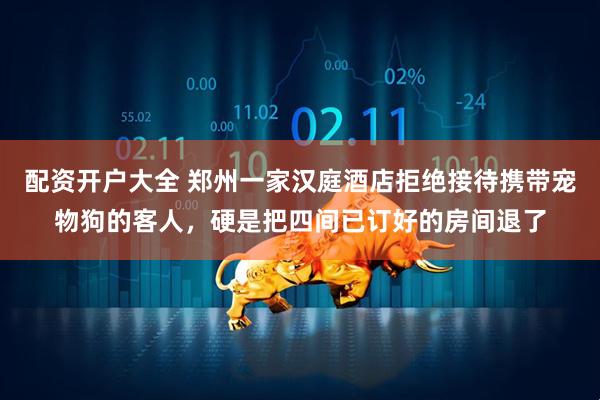 配资开户大全 郑州一家汉庭酒店拒绝接待携带宠物狗的客人，硬是把四间已订好的房间退了
