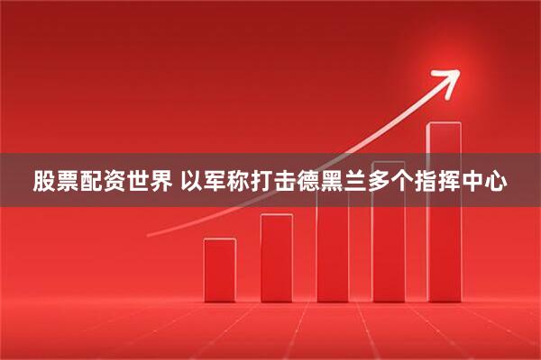股票配资世界 以军称打击德黑兰多个指挥中心