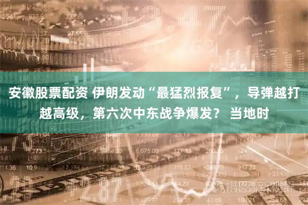 安徽股票配资 伊朗发动“最猛烈报复”，导弹越打越高级，第六次中东战争爆发？ 当地时