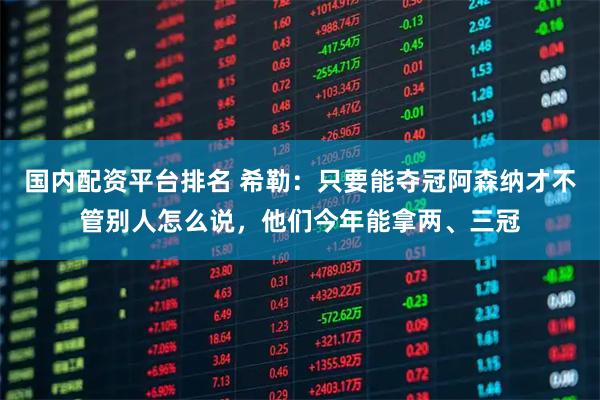 国内配资平台排名 希勒：只要能夺冠阿森纳才不管别人怎么说，他们今年能拿两、三冠