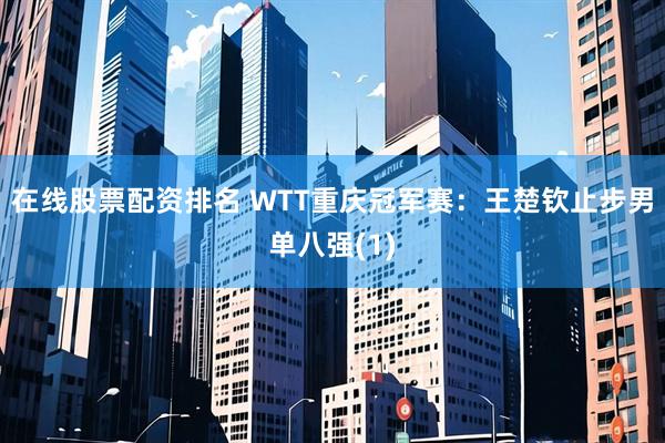 在线股票配资排名 WTT重庆冠军赛：王楚钦止步男单八强(1)