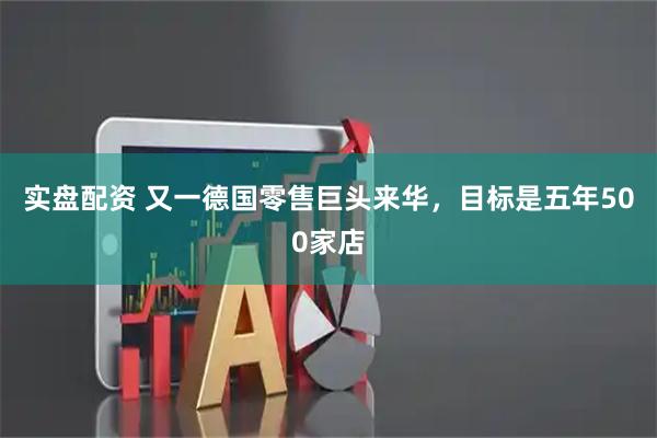 实盘配资 又一德国零售巨头来华,目标是五年500家店