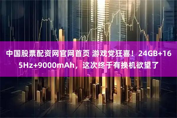 中国股票配资网官网首页 游戏党狂喜!24GB+165Hz+9000mAh,这次终于有换机欲望了