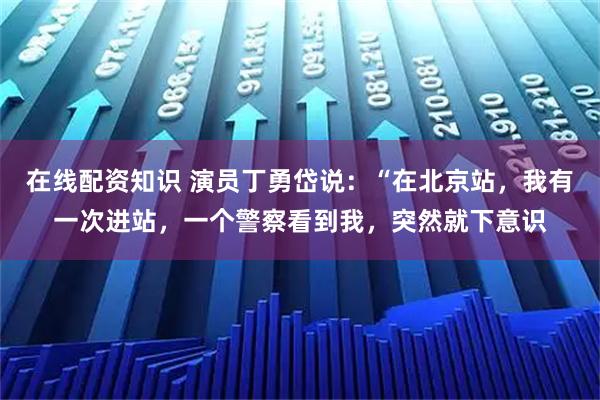 在线配资知识 演员丁勇岱说:“在北京站,我有一次进站,一个警察看到我,突然就下意识