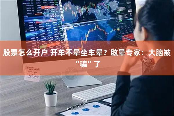 股票怎么开户 开车不晕坐车晕？眩晕专家：大脑被“骗”了