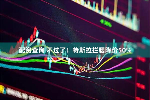 配资查询 不过了！特斯拉拦腰降价50%