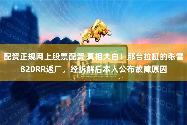 配资正规网上股票配资 真相大白！那台拉缸的张雪820RR返厂，经拆解后本人公布故障原因