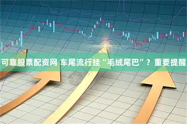 可靠股票配资网 车尾流行挂“毛绒尾巴”？重要提醒