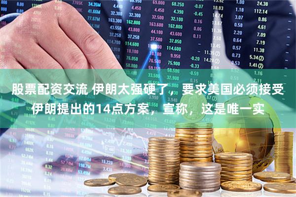 股票配资交流 伊朗太强硬了，要求美国必须接受伊朗提出的14点方案，宣称，这是唯一实
