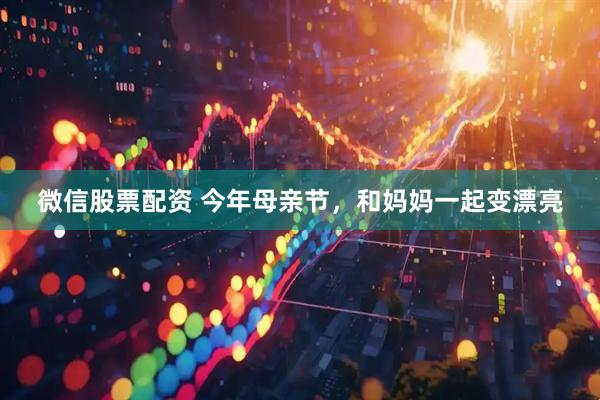 微信股票配资 今年母亲节，和妈妈一起变漂亮