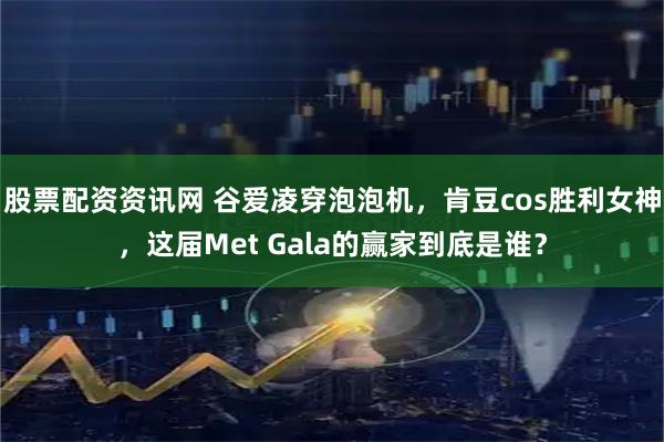 股票配资资讯网 谷爱凌穿泡泡机，肯豆cos胜利女神，这届Met Gala的赢家到底是谁？