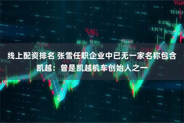 线上配资排名 张雪任职企业中已无一家名称包含凯越：曾是凯越机车创始人之一