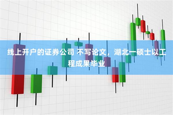 线上开户的证券公司 不写论文，湖北一硕士以工程成果毕业