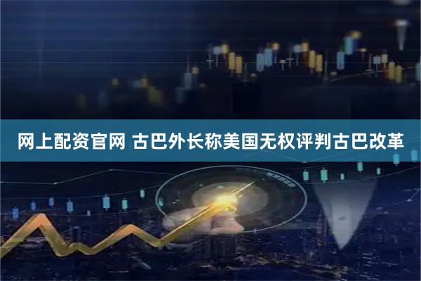 网上配资官网 古巴外长称美国无权评判古巴改革