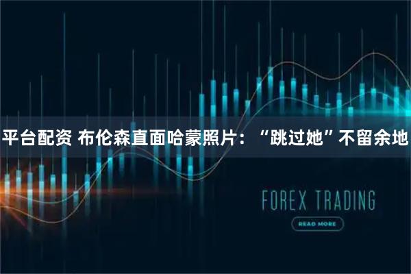 平台配资 布伦森直面哈蒙照片：“跳过她”不留余地