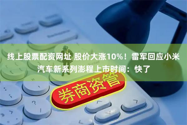 线上股票配资网址 股价大涨10%！雷军回应小米汽车新系列澎程上市时间：快了