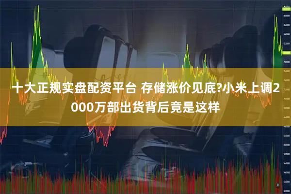 十大正规实盘配资平台 存储涨价见底?小米上调2000万部出货背后竟是这样