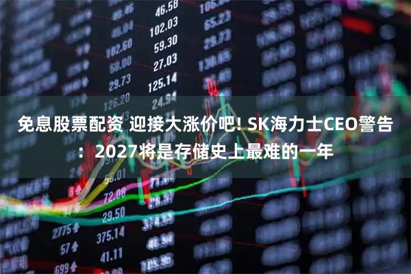 免息股票配资 迎接大涨价吧! SK海力士CEO警告:2027将是存储史上最难的一年