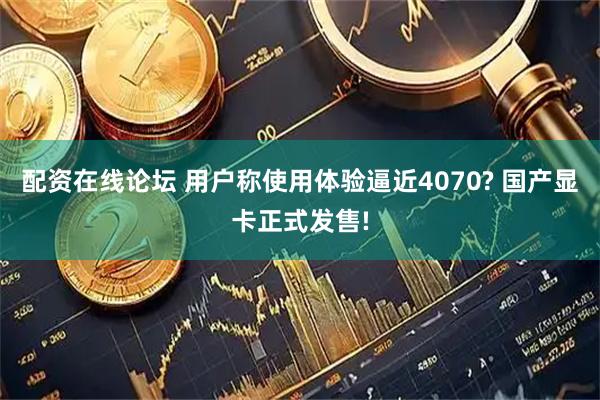 配资在线论坛 用户称使用体验逼近4070? 国产显卡正式发售!